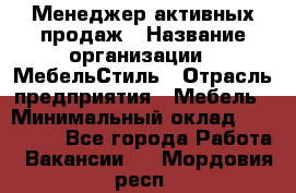 Менеджер активных продаж › Название организации ­ МебельСтиль › Отрасль предприятия ­ Мебель › Минимальный оклад ­ 100 000 - Все города Работа » Вакансии   . Мордовия респ.